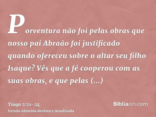 Porventura não foi pelas obras que nosso pai Abraão foi justificado quando ofereceu sobre o altar seu filho Isaque?Vês que a fé cooperou com as suas obras, e qu