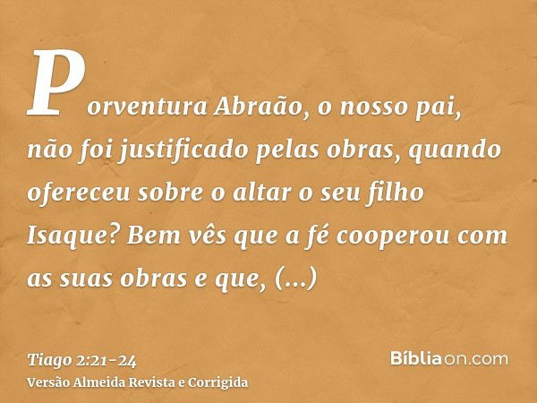 Porventura Abraão, o nosso pai, não foi justificado pelas obras, quando ofereceu sobre o altar o seu filho Isaque?Bem vês que a fé cooperou com as suas obras e 