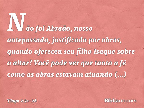 Não foi Abraão, nosso antepassado, justificado por obras, quando ofereceu seu filho Isaque sobre o altar? Você pode ver que tanto a fé como as obras estavam atu