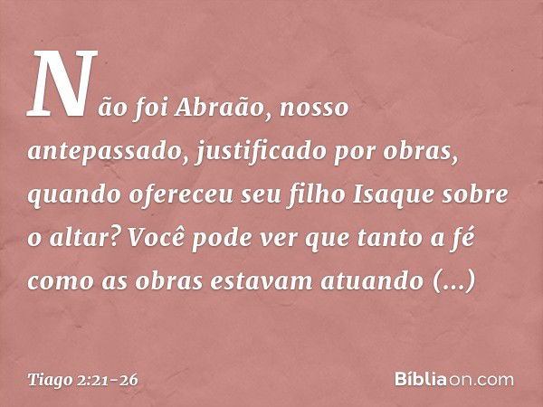 Não foi Abraão, nosso antepassado, justificado por obras, quando ofereceu seu filho Isaque sobre o altar? Você pode ver que tanto a fé como as obras estavam atu