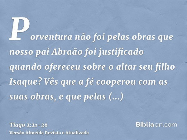 Porventura não foi pelas obras que nosso pai Abraão foi justificado quando ofereceu sobre o altar seu filho Isaque?Vês que a fé cooperou com as suas obras, e qu