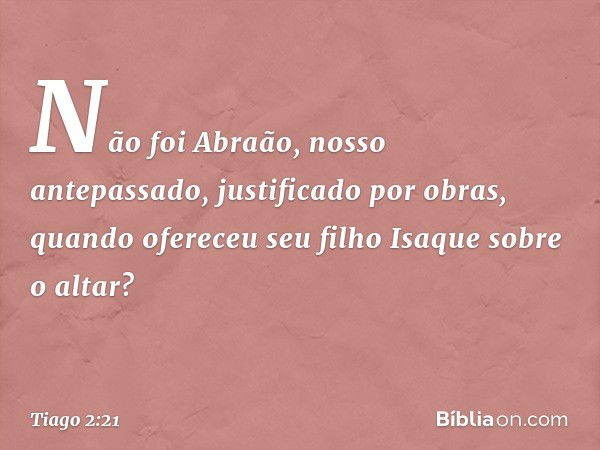 Não foi Abraão, nosso antepassado, justificado por obras, quando ofereceu seu filho Isaque sobre o altar? -- Tiago 2:21