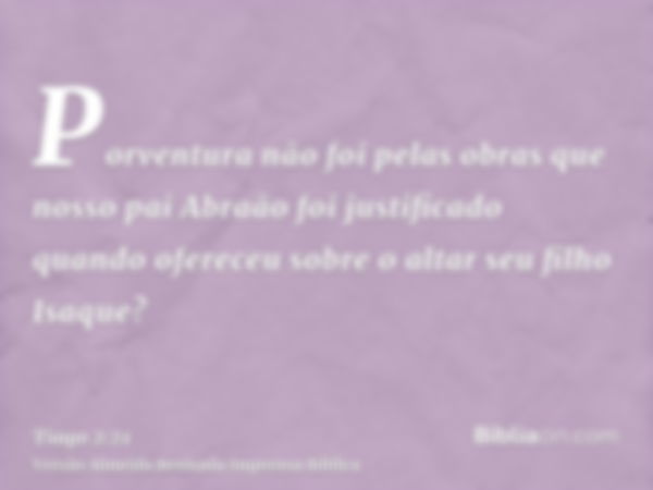 Porventura não foi pelas obras que nosso pai Abraão foi justificado quando ofereceu sobre o altar seu filho Isaque?