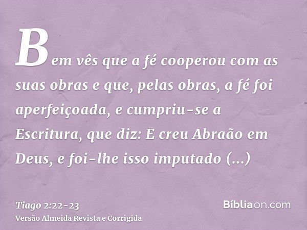 Bem vês que a fé cooperou com as suas obras e que, pelas obras, a fé foi aperfeiçoada,e cumpriu-se a Escritura, que diz: E creu Abraão em Deus, e foi-lhe isso i