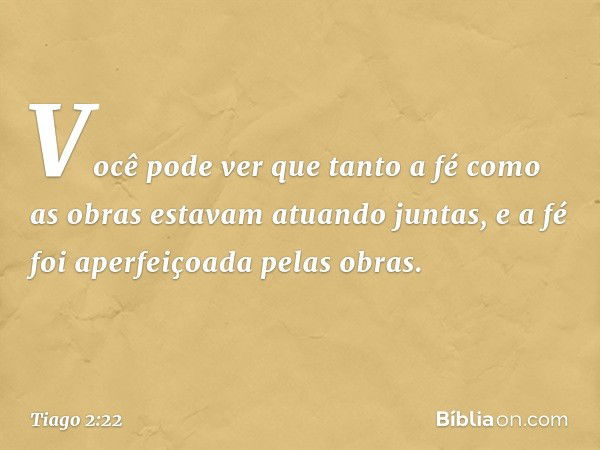 Você pode ver que tanto a fé como as obras estavam atuando juntas, e a fé foi aperfeiçoada pelas obras. -- Tiago 2:22