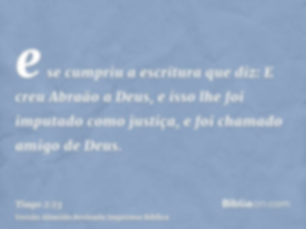 e se cumpriu a escritura que diz: E creu Abraão a Deus, e isso lhe foi imputado como justiça, e foi chamado amigo de Deus.