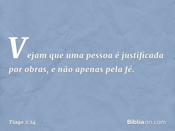 Vejam que uma pessoa é justificada por obras, e não apenas pela fé. -- Tiago 2:24