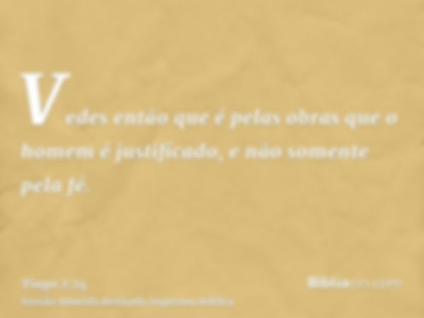 Vedes então que é pelas obras que o homem é justificado, e não somente pela fé.