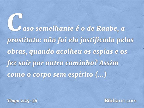 Caso semelhante é o de Raabe, a prostituta: não foi ela justificada pelas obras, quando acolheu os espias e os fez sair por outro caminho? Assim como o corpo se