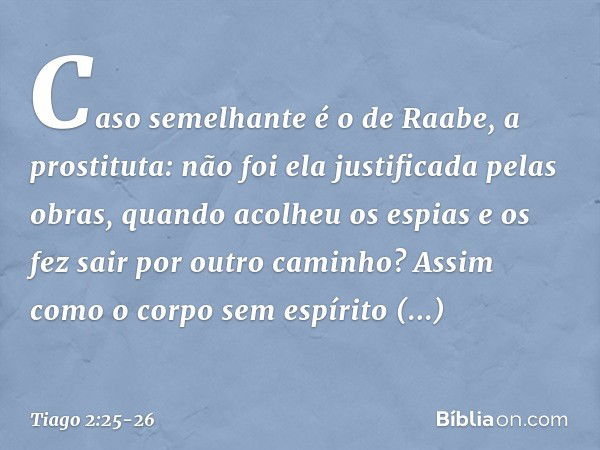 Caso semelhante é o de Raabe, a prostituta: não foi ela justificada pelas obras, quando acolheu os espias e os fez sair por outro caminho? Assim como o corpo se