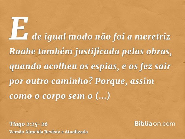 E de igual modo não foi a meretriz Raabe também justificada pelas obras, quando acolheu os espias, e os fez sair por outro caminho?Porque, assim como o corpo se