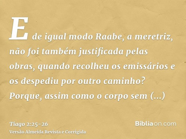 E de igual modo Raabe, a meretriz, não foi também justificada pelas obras, quando recolheu os emissários e os despediu por outro caminho?Porque, assim como o co