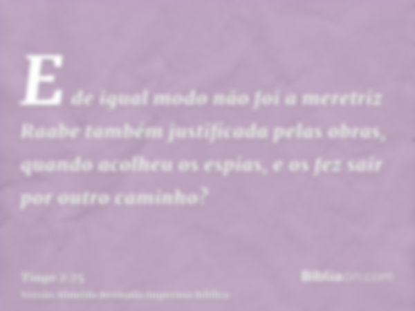 E de igual modo não foi a meretriz Raabe também justificada pelas obras, quando acolheu os espias, e os fez sair por outro caminho?