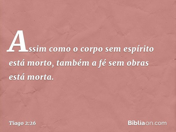 Assim como o corpo sem espírito está morto, também a fé sem obras está morta. -- Tiago 2:26