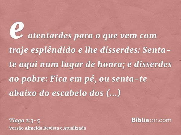 e atentardes para o que vem com traje esplêndido e lhe disserdes: Senta-te aqui num lugar de honra; e disserdes ao pobre: Fica em pé, ou senta-te abaixo do esca