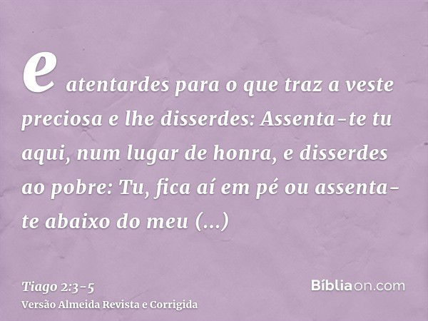 e atentardes para o que traz a veste preciosa e lhe disserdes: Assenta-te tu aqui, num lugar de honra, e disserdes ao pobre: Tu, fica aí em pé ou assenta-te aba