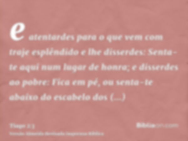 e atentardes para o que vem com traje esplêndido e lhe disserdes: Senta-te aqui num lugar de honra; e disserdes ao pobre: Fica em pé, ou senta-te abaixo do esca