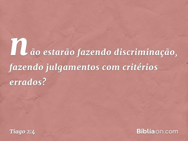 não estarão fazendo discriminação, fazendo julgamentos com critérios errados? -- Tiago 2:4