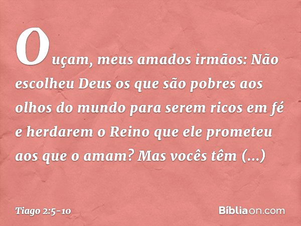 Ouçam, meus amados irmãos: Não escolheu Deus os que são pobres aos olhos do mundo para serem ricos em fé e herdarem o Reino que ele prometeu aos que o amam? Mas