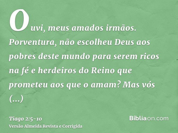 Ouvi, meus amados irmãos. Porventura, não escolheu Deus aos pobres deste mundo para serem ricos na fé e herdeiros do Reino que prometeu aos que o amam?Mas vós d