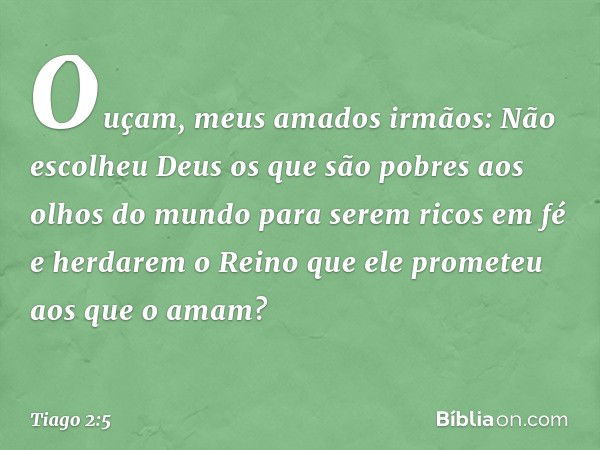 Ouçam, meus amados irmãos: Não escolheu Deus os que são pobres aos olhos do mundo para serem ricos em fé e herdarem o Reino que ele prometeu aos que o amam? -- 