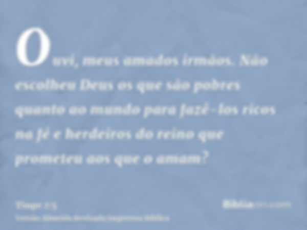 Ouvi, meus amados irmãos. Não escolheu Deus os que são pobres quanto ao mundo para fazê-los ricos na fé e herdeiros do reino que prometeu aos que o amam?