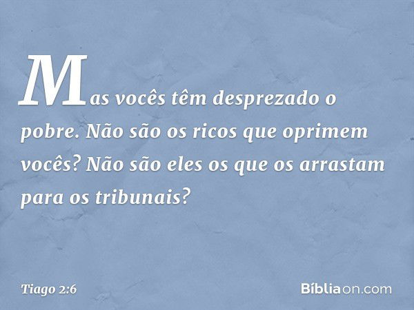 Mas vocês têm desprezado o pobre. Não são os ricos que oprimem vocês? Não são eles os que os arrastam para os tribunais? -- Tiago 2:6