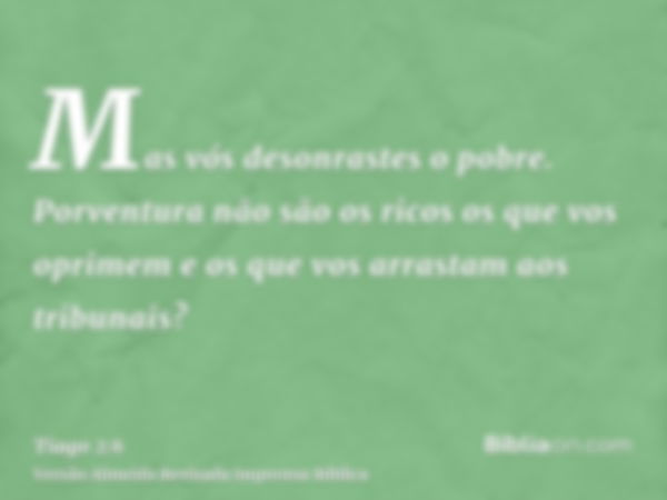 Mas vós desonrastes o pobre. Porventura não são os ricos os que vos oprimem e os que vos arrastam aos tribunais?