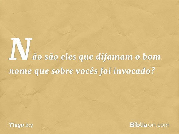 Não são eles que difamam o bom nome que sobre vocês foi invocado? -- Tiago 2:7