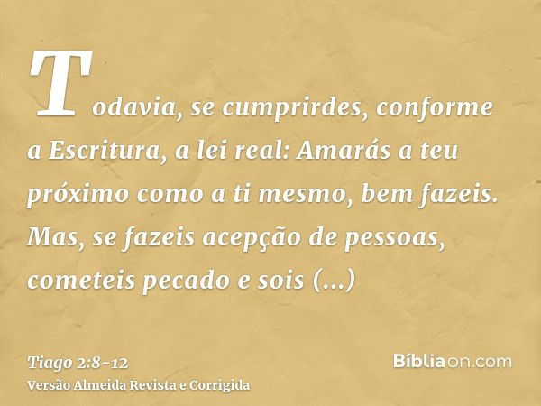 Todavia, se cumprirdes, conforme a Escritura, a lei real: Amarás a teu próximo como a ti mesmo, bem fazeis.Mas, se fazeis acepção de pessoas, cometeis pecado e 