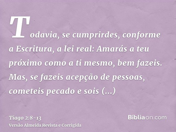 Todavia, se cumprirdes, conforme a Escritura, a lei real: Amarás a teu próximo como a ti mesmo, bem fazeis.Mas, se fazeis acepção de pessoas, cometeis pecado e 