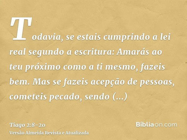 Todavia, se estais cumprindo a lei real segundo a escritura: Amarás ao teu próximo como a ti mesmo, fazeis bem.Mas se fazeis acepção de pessoas, cometeis pecado