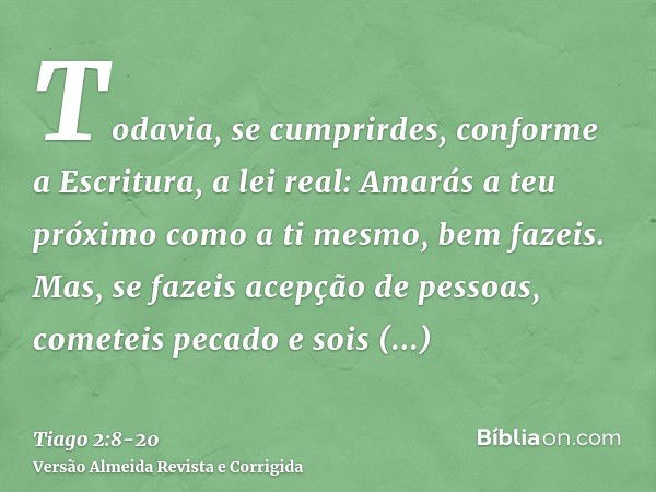 Todavia, se cumprirdes, conforme a Escritura, a lei real: Amarás a teu próximo como a ti mesmo, bem fazeis.Mas, se fazeis acepção de pessoas, cometeis pecado e 