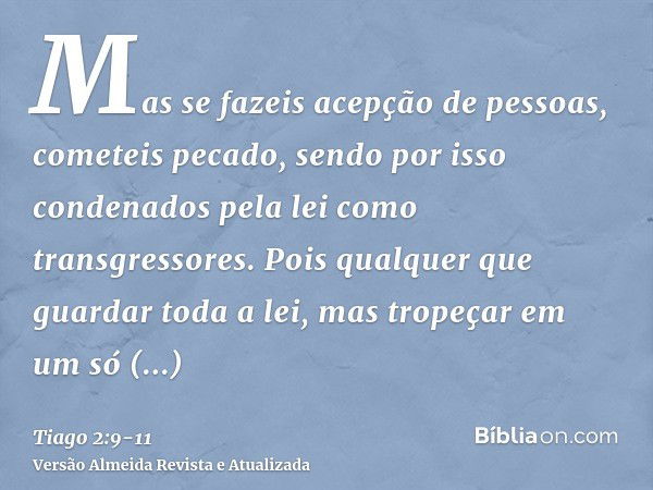 Mas se fazeis acepção de pessoas, cometeis pecado, sendo por isso condenados pela lei como transgressores.Pois qualquer que guardar toda a lei, mas tropeçar em 