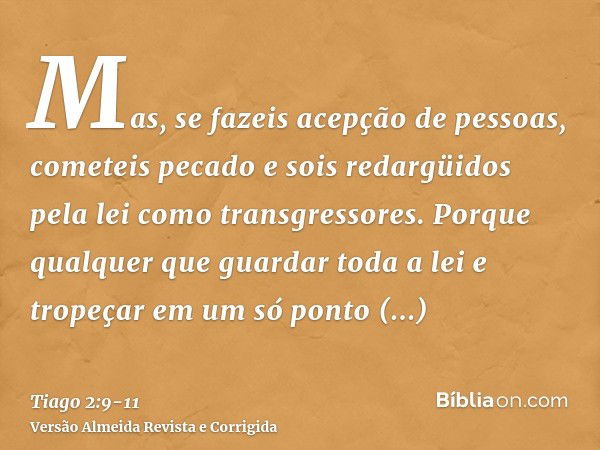 Mas, se fazeis acepção de pessoas, cometeis pecado e sois redargüidos pela lei como transgressores.Porque qualquer que guardar toda a lei e tropeçar em um só po