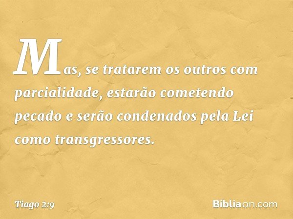 Mas, se tratarem os outros com parcialidade, estarão cometendo pecado e serão condenados pela Lei como transgressores. -- Tiago 2:9