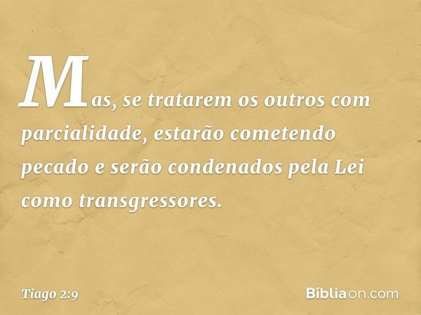 Mas, se tratarem os outros com parcialidade, estarão cometendo pecado e serão condenados pela Lei como transgressores. -- Tiago 2:9