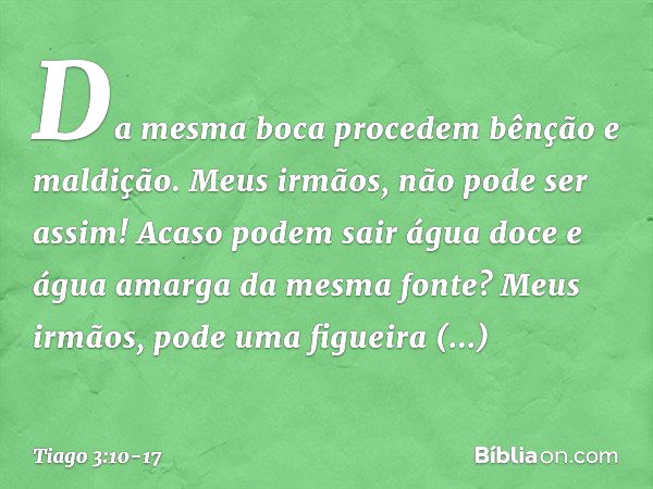 Da mesma boca procedem bênção e maldição. Meus irmãos, não pode ser assim! Acaso podem sair água doce e água amarga da mesma fonte? Meus irmãos, pode uma figuei