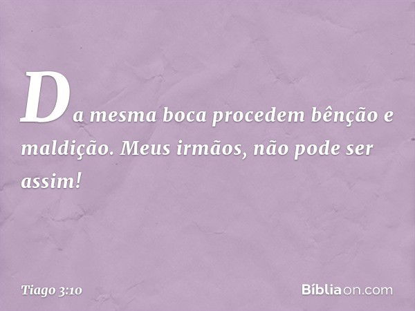 Da mesma boca procedem bênção e maldição. Meus irmãos, não pode ser assim! -- Tiago 3:10