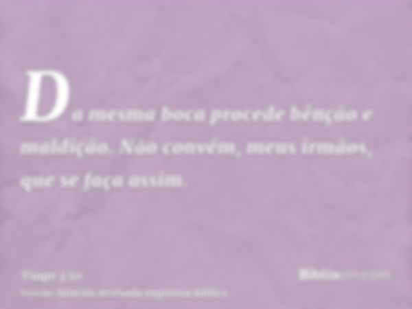 Da mesma boca procede bênção e maldição. Não convém, meus irmãos, que se faça assim.