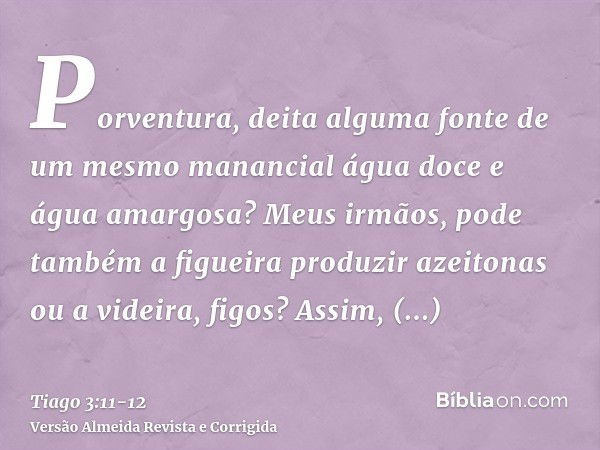 Porventura, deita alguma fonte de um mesmo manancial água doce e água amargosa?Meus irmãos, pode também a figueira produzir azeitonas ou a videira, figos? Assim