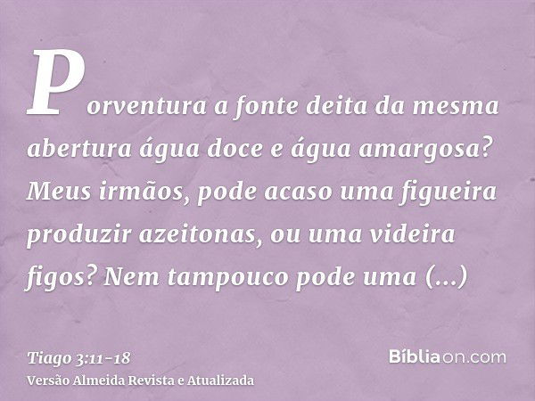 Porventura a fonte deita da mesma abertura água doce e água amargosa?Meus irmãos, pode acaso uma figueira produzir azeitonas, ou uma videira figos? Nem tampouco