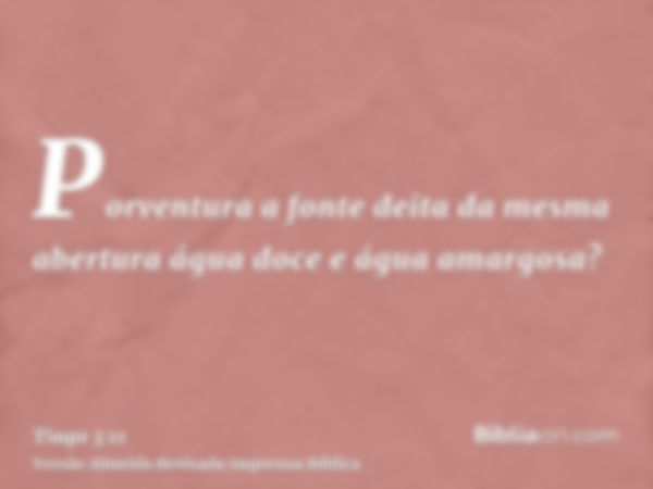 Porventura a fonte deita da mesma abertura água doce e água amargosa?