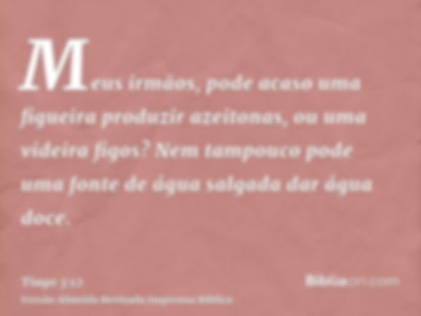 Meus irmãos, pode acaso uma figueira produzir azeitonas, ou uma videira figos? Nem tampouco pode uma fonte de água salgada dar água doce.