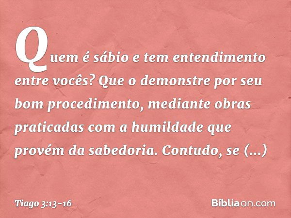 Quem é sábio e tem entendimento entre vocês? Que o demonstre por seu bom procedimento, mediante obras praticadas com a humildade que provém da sabedoria. Contud