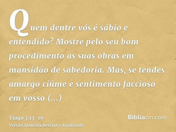 Quem dentre vós é sábio e entendido? Mostre pelo seu bom procedimento as suas obras em mansidão de sabedoria.Mas, se tendes amargo ciúme e sentimento faccioso e