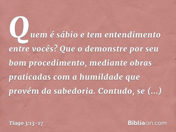 Quem é sábio e tem entendimento entre vocês? Que o demonstre por seu bom procedimento, mediante obras praticadas com a humildade que provém da sabedoria. Contud