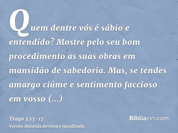 Quem dentre vós é sábio e entendido? Mostre pelo seu bom procedimento as suas obras em mansidão de sabedoria.Mas, se tendes amargo ciúme e sentimento faccioso e