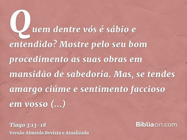 Quem dentre vós é sábio e entendido? Mostre pelo seu bom procedimento as suas obras em mansidão de sabedoria.Mas, se tendes amargo ciúme e sentimento faccioso e