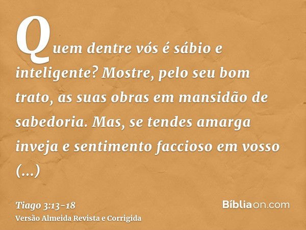 Quem dentre vós é sábio e inteligente? Mostre, pelo seu bom trato, as suas obras em mansidão de sabedoria.Mas, se tendes amarga inveja e sentimento faccioso em 